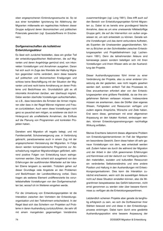 oben angesprochenen Einbindungsversuche ist. So ist        zusammenhängen (vgl. Long 1991). Dies trifft auch auf
aus einer kompletten Ignorierung bis Ablehnung der         den Bereich von Entwicklungsprojekten für/mit Migran-
Migranten mittlerweile ein regelrechtes Hofieren dieser    ten zu. Dabei ist es bereits eine grundlegend falsche
Gruppe aufgrund deren ökonomischen und politischen         Annahme, dass es um eine unwissende hilfebedürftige
Potenzials geworden (vgl. Quezada/Rivera im Erschei-       Gruppe geht, die auf die Intervention von außen ange-
nen).                                                      wiesen ist, um sich entwickeln zu können. Gerade sol-
                                                           che Vorstellungen und das damit verbundene Auftreten,
                                                           als Experten die Unwissenden gegenüberstehen, füh-
Dorfgemeinschaften als kollektiver
                                                           ren zu Brüchen an den Schnittstellen zwischen Entwick-
Entwicklungsakteur
                                                           lungsexperten und Projektteilnehmern (vgl. Lachen-
Es lässt sich zunächst feststellen, dass ein großer Teil
                                                           mann 1991). Denn die teilnehmenden Akteure sind
der entwicklungspolitischen Maßnahmen, die auf Mig-
                                                           keineswegs passiv sondern beteiligen sich mit ihren
ranten und deren Angehörige gemünzt sind, von inkor-
                                                           Vorstellungen und ihrem Wissen aktiv an der Aushand-
rekten Vorstellungen und Annahmen ausgehen. Daran
                                                           lung der Projekte.
hat sich auch im Zuge des Wandels der Haltung Migra-
tion gegenüber nichts verändert, denn diese basierte
                                                           Dieser Aushandlungsprozess führt immer zu einer
auf politischen und ökonomischen Erwägungen und
                                                           Veränderung der Projekte, also zu einer anderen Um-
schloss keine Beschäftigung mit der Situation der Mig-
                                                           setzung als der geplanten, was nicht negativ gesehen
ranten und erst recht keine Annäherung an deren Prob-
                                                           werden darf, sondern einfach Teil des Prozesses ist.
leme und Bedürfnisse ein. Grundsätzlich gibt es oft
                                                           Dies anzuerkennen erfordert aber von den Entwick-
inkorrekte Annahmen darüber, wer überhaupt migriert.
                                                           lungsexperten eine größere Flexibilität, da sie ihre ein-
Dabei werden überholte Vorstellungen aufrechterhalten,
                                                           gefahrenen Bahnen verlassen müssen. Insbesondere
so z.B., dass besonders die Ärmsten der Armen migrie-
                                                           müssen sie anerkennen, dass die Dörfler über eigenes
ren oder dass in der Regel Männer migrieren und Frau-
                                                           Wissen, Fertigkeiten und Ressourcen verfügen und
en zurückbleiben. Auch wenn diese Vorstellungen nicht
                                                           zudem eigene Ansprüche, Wünsche und Ziele haben.
ganz so pauschal sein mögen, so existieren sie doch im
                                                           Erst wenn diese, gemeinsam mit einer allgemeinen
Hintergrund als unreflektierte Annahmen, die Einfluss
                                                           Anpassung an den lokalen Kontext, einbezogen wer-
auf die Planung von Programmen und konkreten Pro-
                                                           den, können Entwicklungsanstrengungen nachhaltige
jekten haben.
                                                           Wirkung entfalten.

Daneben wird Migration oft negativ belegt, und mit
                                                           Meines Erachtens bekommt dieses allgemeine Problem
Familienzerfall, Schulverweigerung usw. in Verbindung
                                                           von Entwicklungsinterventionen im Fall der Migranten
gebracht, paradoxerweise auch in einem Zug mit der
                                                           ein besonderes Gewicht. Denn diese haben oft sehr ge-
angesprochenen Heroisierung der Migranten. In Folge
                                                           naue Vorstellungen von dem, was entwickelt werden
davon werden kompensatorische Programme zur Ab-
                                                           soll. Zudem haben sie durch die während der Migration
schwächung negativer Migrationsfolgen gefördert, wäh-
                                                           und der Arbeit in den USA gewonnenen Erfahrungen
rend positive Folgen von Entwicklung kaum wahrge-
                                                           und Kenntnisse und der dadurch zur Verfügung stehen-
nommen werden. Dies scheint sich ausgehend von den
                                                           den materiellen, sozialen und kulturellen Ressourcen
Erfahrungen der ausführenden Mitarbeiter auf der loka-
                                                           ein verändertes Selbstverständnis und eine andere
len Ebene langsam zu wandeln. Trotzdem gehen auf
                                                           Position und Haltung in den Aushandlungen mit Entwic-
dieser Grundlage viele Angebote an den Problemen
                                                           klungsorganisationen. Dies kann die Interaktion zu-
und Bedürfnissen der Landbevölkerung vorbei. Dazu
                                                           nächst erschweren, wenn sich die auswärtigen Akteure
tragen als weiteres Element undifferenzierte bis vorur-
                                                           nicht auf diese Situation einstellen können, also die Mi-
teilsbehaftete Vorstellungen von den Dorfgemeinschaf-
                                                           grantInnen beispielsweise das Gefühl bekommen, nicht
ten bei, worauf ich im Weiteren eingehen werde.
                                                           ernst genommen zu werden oder über bessere Kennt-
                                                           nisse zu verfügen als die EntwicklungsexpertInnen.
Für die Umsetzung von Entwicklungsprojekten ist die
Interaktion zwischen den Vertretern der Entwicklungs-
                                                           Letztendlich scheinen Projekte aber gerade da langfris-
organisation und den Teilnehmern entscheidend. In der
                                                           tig erfolgreich zu sein, wo sich die Dorfbewohner ihrer
Regel lässt sich das Scheitern von Projekten auf Prob-
                                                           Stärken bewusst sind und diese in den Entwicklungs-
leme in deren Aushandlung zurückzuführen, die sehr oft
                                                           prozess einbringen. Dabei kann durch eine gestärkte
mit einem mangelnden gegenseitigen Verständnis
                                                           Aushandlungsposition eine bessere Anpassung der

74                                                                               DOSSIER Migration & Entwicklung
 