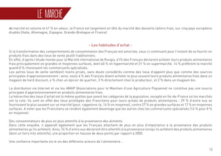 12
de marché en volume et 41 % en valeur, la France est largement en tête du marché des desserts laitiers frais, sur cinq pays européens
étudiés (Italie, Allemagne, Espagne, Grande-Bretagne et France)
- Les habitudes d’achat -
Si la transformation des comportements de consommation des Français est amorcée, ceux-ci continuent pour l’instant de se fournir en
produits frais dans des lieux de vente plutôt traditionnels.
En effet, d’après l’étude menée pour le Marché international de Rungis, 61% des Français déclarent acheter leurs produits alimentaires
frais principalement en grandes et moyennes surfaces, dont 40 % en hypermarché et 21 % en supermarché. 14 % préfèrent le marché
quand 8 % choisissent les commerçants spécialisés.
Les autres lieux de vente semblent moins prisés, sans doute considérés comme des lieux d’appoint plus que comme des sources
principales d’approvisionnement : ainsi, seuls 6 % des Français disent acheter le plus souvent leurs produits alimentaires frais dans un
magasin de hard discount, 4 % chez un épicier de quartier, 3 % directement chez le producteur, et 2 % dans un magasin bio.
La distribution via Internet et via les AMAP (Associations pour le Maintien d’une Agriculture Paysanne) ne constitue pas une source
principale d’approvisionnement en produits alimentaires frais.
La hiérarchie des lieux d’achat est la même quelles que soient les catégories de la population, excepté en Ile-de-France où les marchés
ont la cote. Ils sont en effet des lieux privilégiés des Franciliens pour leurs achats de produits alimentaires : 29 % d’entre eux se
fournissent le plus souvent sur un marché (pour, rappelons-le, 14 % en moyenne), contre 27 % en grandes surfaces et 17 % en moyennes
surfaces. A noter que les Franciliens se rendent également davantage que les autres chez les commerçants spécialisés (16 % pour 8 %
en moyenne).
Des consommateurs de plus en plus attentifs à la provenance des aliments
Dans cette enquête, il apparaît également que les Français attachent de plus en plus d’importance à la provenance des produits
alimentaires qu’ils achètent. Ainsi, 74 % d’entre eux déclarent être attentifs à la provenance lorsqu’ils achètent des produits alimentaires
(dont un tiers très attentifs), une proportion en hausse de deux points par rapport à 2005.
Une confiance importante vis-à-vis des différents acteurs de l’alimentaire...
LE MARCHÉ
 