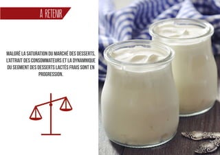 20
À RETENIR
Malgré la saturation du marché des desserts,
l’attrait des consommateurs et la dynamnique
du segment des desserts lactés frais sont en
progression.
 