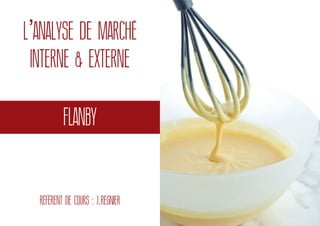 L’ANALYSE DE MARCHÉ
INTERNE & EXTERNE
RÉFÉRENT DE COURS : J.REGNIER
FLANBY
 