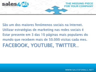 São um dos maiores fenómenos sociais na Internet.
Utilizar estratégias de marketing nas redes sociais é
Estar presente em 3 das 10 páginas mais populares do
mundo que recebem mais de 50.000 visitas cada mes.
FACEBOOK, YOUTUBE, TWITTER...
 