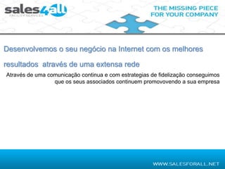 Desenvolvemos o seu negócio na Internet com os melhores

resultados através de uma extensa rede
Através de uma comunicação continua e com estrategias de fidelização conseguimos
                 que os seus associados continuem promovovendo a sua empresa
 