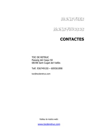 MONSTRES
MONSTRUOSOS
CONTACTES
TOC DE RETRUC
Passeig del Caqui 50
08198 Sant Cugat del Vallès
Telf. 936749150 – 609361898
toc@tocderetruc.com
Visiteu la nostra web:
www.tocderetruc.com
 