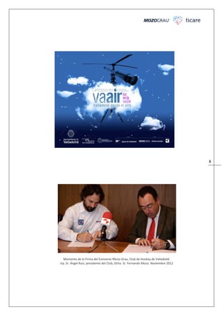 8
Momento de la Firma del Convenio Mozo-Grau, Club de Hockey de Valladolid.
Izq. Sr. Ángel Ruiz, presidente del Club; Dcha. Sr. Fernando Mozo. Noviembre 2012
 