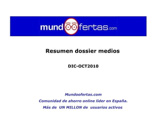 Resumen dossier medios   DIC-OCT2010 Mundoofertas.com Comunidad de ahorro online líder en España.  Más de  UN MILLON de  usuarios activos   