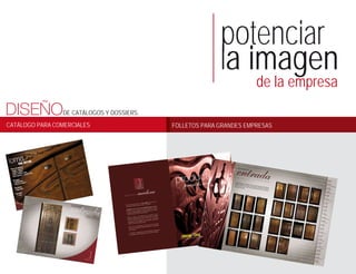 potenciar
                                                         la imagen
                                                                    de la empresa
DISEÑO          DE CATÁLOGOS Y DOSSIERS.
CATÁLOGO PARA COMERCIALES                  FOLLETOS PARA GRANDES EMPRESAS
 