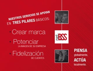 S SE A POYAN
     ROS SE RVICIO
NUEST                  SICOS:
   TRES PIL    ARES BÁ
EN

  Crear marca
   Potenciar
        LA IMAGEN DE SU EMPRESA


   Fidelización
                  DE CLIENTES
 