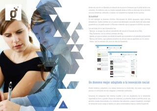 Desde esta sección se obtendrá una relación de recursos en formación que el portal brinda a los
visitantes. Se conforma como un listado paginado dónde se ofrece la descarga de los distintos
recursos formativos, enfocados a ampliar las competencias digitales de los usuarios.
Actualidad
En este apartado se presentan distintas informaciones de interés agrupadas según distintas
procedencias. Cuenta también con un espacio muy destacado y accesible dentro del nuevo www.
guadalinfo.es y se puede acceder a diferentes contenidos que se agrupan en distintas secciones.
Las secciones de las que disponemos son:
- Noticias, se recogen las noticias procedentes del Consorcio Fernando de los Ríos
- Blog Guadalinfo, con las últimas entradas del blog
- Agenda,enlaquesecontieneunarelacióndeeventosquesepresentanenelcalendariodeGuadalinfo
- Noticias de Centros, aquí podemos encontrar las últimas noticias aportadas por los centros
- Videos, con las entradas del canal de video de Guadalinfo.
7
Un dominio mejor adaptado a la innovación social
Diseño moderno y adaptado a las nuevas tendencias en diseño web, con mayor carga visual
gracias a la utilización de más imágenes y contenidos multimedia.
Estructura de navegación más intuitiva (usable) y con una arquitectura de la información
organizada en torno a grandes bloques de contenidos, ya presentes desde la pantalla inicial, que
permiten acceder directamente a los contenidos más relevantes: proyecto Guadalinfo, estrategia
de innovación social y apoyo al talento y la cultura emprendedora Innycia y Centros Guadalinfo.
 