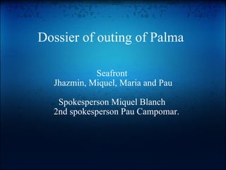 Dossier of outing of Palma   Seafront  Jhazmin, Miquel, Maria and Pau   Spokesperson Miquel Blanch      2nd spokesperson Pau Campomar. 