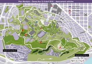 Parc Montjuïc – Dansa Ara 12 d’abril 2016 – Aparcament vehicles
P
P
P
P
Tancamentvial
Sortida – sentit únic
Bus llançadora
Aparcament vehiclesP
Pedrera
del Mussol
Jardí Botànic
Feixes
Sant Jordi
Tarongers
Ronda litoral sortida 21
Ronda litoral sortida 13
Accés vehicles
 