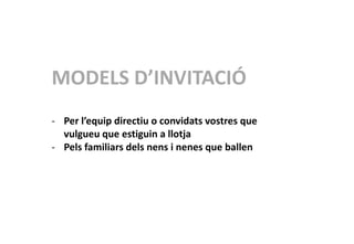 MODELS D’INVITACIÓ
- Per l’equip directiu o convidats vostres que
vulgueu que estiguin a llotja
- Pels familiars dels nens i nenes que ballen
 