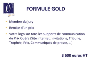 FORMULE GOLD    Membre du jury Remise d’un prix Votre logo sur tous les supports de communication du Prix Opéra (Site internet, Invitations, Tribune, Trophée, Prix, Communiqués de presse, …) 3 600 euros HT  