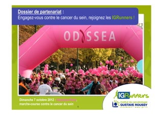 Dossier de partenariat :
Engagez-vous contre le cancer du sein, rejoignez les IGRunners !




Dimanche 7 octobre 2012 : Odysséa-Paris,
marche-course contre le cancer du sein
                                           1
 