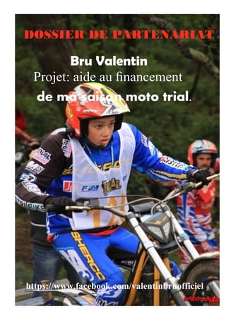 /
DOSSIER DE PARTENARIAT
Projet: aide au ﬁnancement
Bru Valentin
de ma saison moto trial.
https://www.facebook.com/valentinbruofficiel
 