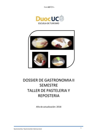 ESCUELA DETURISMO
DOSSIER DE GASTRONOMIA II
SEMESTRE
TALLER DE PASTELERIA Y
REPOSTERIA
Año de actualización: 2018
Gastronomía / Gastronomía Internacional
1
 