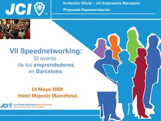 Invitación Oficial – JCI Empresaris Barcelona
                     Propuesta Esponsorización




VII Speednetworking:
         El evento
  de los emprendedores
       en Barcelona


        14 Mayo 2009
  Hotel Majestic (Barcelona)
 