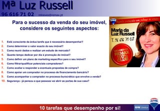 Para o sucesso da venda do seu imóvel, considere os seguintes aspectos : Está consciente da árdua tarefa que é necessário desempenhar? Como determinar o valor exacto do seu imóvel? Como reunir dados e realizar um estudo de mercado? Quanto tempo dedicar por dia à promoção do imóvel? Como definir um plano de marketing específico para o seu imóvel? Como filtrar/qualificar potenciais compradores? Como avaliar e responder a eventuais propostas de compra? Como apoiar um comprador no processo de financiamento bancário? Como acompanhar o comprador no processo burocrático que envolve a venda? Segurança - já pensou a que pessoas vai abrir as portas de sua casa? 10 tarefas que desempenho por si! 
