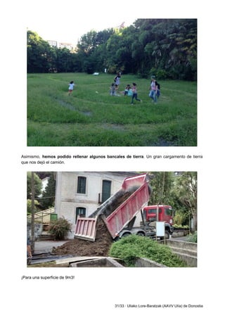  
 
Asimismo, ​hemos podido rellenar algunos bancales de tierra​. Un gran cargamento de tierra                         
que nos dejó el camión. 
 
 
 
¡Para una superficie de 9m3! 
 
31/33 ∙ Uliako Lore­Baratzak (AAVV Ulía) de Donostia 
 