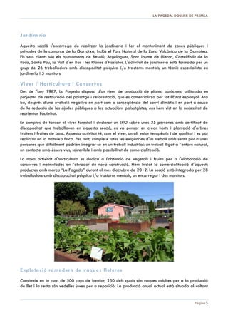 DOSSIER DE PREMSA 2013 | LA FAGEDA

hospitalari per aconseguir que aquest col·∙lectiu també gaudís del dret constitucional a disposar d'un
lloc de treball digne.
Es parteix de la base que el treball pot actuar com un element clau en el procés rehabilitador de la
persona que presenta discapacitat intel·∙lectual o malaltia mental, ja que augmenta la seva autoestima
i canvia el seu “paper” en la família i en la societat, passant de ser un element passiu a una persona
que contribueix activament en el seu entorn.

Pàgina 5

 