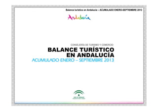 Turí
Andalucí
Balance Turístico Andalucía – | ACUMULADO ENERO –SEPTIEMBRE 2013
Balance turístico enen Andalucía ACUMULADO ENERO-SEPTIEMBRE 2013

CONSEJERÍA DE TURISMO Y COMERCIO

BALANCE TURÍSTICO
EN ANDALUCÍA
ACUMULADO ENERO – SEPTIEMBRE 2013

 
