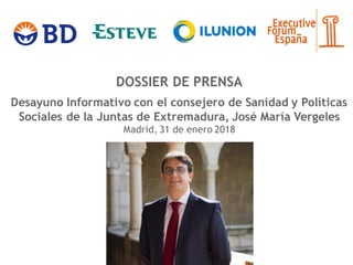 DOSSIER DE PRENSA
Desayuno Informativo con el consejero de Sanidad y Políticas
Sociales de la Juntas de Extremadura, José María Vergeles
Madrid, 31 de enero 2018
 