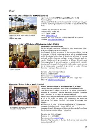 Brasil
Museu de Arte Sacra Jesuino do Monte Carmelo
                                      Lugares de memoria (el 17 de mayo de 2011, a las 19:30)
                                      Aperturas, taller.
                                      Esta exposición trata de las relaciones entre la memoria y el arte, y en
                                      particular el arte religioso de los monumentos de la ciudad de Itu, São
                                      Paulo.

                                      Contacto: Prof. Jonas Soares de Souza
                                      Teléfono: 55+11+40225287
                                      Fax: 55+11+40232209
                                      E-mail: jonasouz@usp.br
                                      Dirección: Rua Paula Souza 664 - Centro 13310-200 Itu SP, Brasil
                                      Sitio web: http://www.itu.sp.gov.br

Museum of History of Medicine of Rio Grande do Sul – MUHM
                                      Sarau Lírico (Cada primer jueves)
                                      De libre entrada, aperturas, conferencia, visita, espectáculo, taller,
                                      programa educativo, programa musical.
                                      Con la ayuda de toda su riqueza de documentos, objetos raros y
                                      testimonios, el MUHM recupera y narra no sólo la actividad médica
                                      en Río Grande do Sul, en el sur de Brasil, sino la historia de nuestra
                                      sociedad también. Estamos aquí para ocupar el espacio vacío en
                                      nuestro Estado, para la preservación y la difusión del patrimonio
                                      histórico y cultural de la medicina, ya sea en relación con la profesión
                                      o de sus profesionales. En la concepción moderna del museo, además
                                      de la indispensable necesidad de preservar, se debe informar,
                                      fomentar y promover el conocimiento.

                                      Contacto: Leticia Castro (periodista)
                                      Teléfono: 555130292900
                                      Correo electrónico: museum@simers.org.br
                                      Dirección: Independencia, 270 - 90035-070 Porto Alegre, Brasil
                                      Sitio web: http://www.muhm.org.br

Museu de Ciências da Terra Alexis Dorofeef
                                      Novena Semana Nacional de Museos (del 16 al 20 de mayo)
                                      De libre entrada, conferencia, visita, taller, programa educativo.
                                      Chat con la ciencia - jueves (05/19), a las 16h. Tema: "Comunicación,
                                      Memoria y Patrimonio" Invitada: Fernanda Alvarenga Fernandes
                                      Pires - Periodista, la Sra. Teoría de la Literatura / UFJF
                                      Reunión entre vecinos - de lunes a jueves (del 16/05 al 19/05), de 9h
                                      a 12h y 14h a 18h. Las visitas a las exposiciones del Museu de
                                      Ciências da Terra Alexis Dorofeef y el Museu de Zoologia João
                                      Moojen:
                                      Vila Giannetti, 31 casas y 32, Universidad Federal de Viçosa campus
                                      Inauguración de Conviverde - viernes (20/05), 14h
                                      Inauguración de la Sala Verde del Museu de Ciências da Terra Alexis
                                      Dorofeef con actividades lúdicas y educativas.

                                      Contacto: Sra. Cristina Müggler
                                      Teléfono: 55 31 3899 2662
                                      Correo electrónico: mctad@ufv.br
                                      Dirección: Vila Giannetti, 31 Campus de la Universidad Federal de
                                      Viçosa, Viçosa, Brasil


                                                                                                          13
 