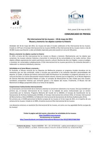 París, jueves 12 de mayo de 2011

                                                                                                  COMUNICADO DE PRENSA

                             Día internacional de los museos – 18 de mayo de 2011
                               Museo y memoria: los objetos cuentan tu historia

Alrededor del 18 de mayo del 2011, los museos de todo el mundo celebrarán el Día internacional de los museos.
Creado en 1977 por el Consejo internacional de los museos (ICOM), el Día internacional de los museos reúne a más de
30 000 museos que llevarán a cabo actividades especiales para esta ocasión en cerca de 100 países.

Museo y memoria: los objetos cuentan tu historia
En 2011, el tema del Día internacional de los museos es Museo y memoria. Efectivamente, por los objetos que
conservan, los museos colectan historias y transmiten la memoria de las comunidades en las cuales vivimos. Estos
objetos reflejan expresiones de nuestro patrimonio natural y cultural. Muchos de ellos son frágiles, a veces en peligro,
y necesitan ser conservados cuidadosamente. El Día internacional de los museos permitirá a los visitantes descubrir y
redescubrir su memoria individual y colectiva.

Actividades en el tema Museo y memoria…
En Australia, el Museo nacional de los Deportes de Melbourne propone un programa titulado Acordarse de los
momentos que nos han construido, visitas y circuitos que permitirán a los visitantes descubrir personalidades del
deporte. En Sudán, el Museo de historia natural de Sudán de Khartoum ha concebido un programa educativo con un
concurso de fotos en el tema Documentar nuestra historia natural, mientras que en Argentina, en el Museo Argentino
de Ciencias Naturales Bernardino Ridavia en Caba, el concepto de Musecuentos ha sido creado para esta ocasión:
narradores compartirán historias que animarán gracias a los objetos del museo. Finalmente, el Museo real del
Mariemont en Bélgica propondrá visitas en el tema CV de objetos.

Cooperaciones institucionales internacaionales
La conservación y la transmisión de la memoria colectiva no conciernen solamente a los museos. Sino que también por
primera vez, el Consejo internacional de los museos se ha rodeado de socios institucionales que se sienten
concernidos por la memoria: Programa Memoria del mundo de la UNESCO, el Consejo de Coordinación de las
Asociaciones de Archivos Audiovisuales (CCAAA), el Consejo internacional de archivos (ICA), el Consejo internacional
de Monumentos y Sitios (ICOMOS) y la Federación internacional de Asociaciones de Archivos Audiovisuales (IFLA).
Por primera vez, el ICOM patrocinará la Noche europea de los museos el 14 de mayo de 2011, en el espíritu de una
semana de los museos. Creado en el 2005, el evento anuncia el Día internacional de los museos.

¡Les deseamos entonces un excelente Día internacional de los museos, así como una muy agradable Noche europea de
los museos!


                     Visiten la página web del evento y descubran las actividades de los museos:
                                           http://imd2011.icom.museum.
                                            Encuéntrennos en Facebook:
                http://www.facebook.com/pages/International-Museum-Day-2011/178953758817864


          Contacto de prensa - Nadine AMORIM - Tél. + 33 1 47 34 91 63 – nadine.amorim@icom.museum
             Maison de l’UNESCO. 1, rue Miollis. 75732 Paris Cedex 15. France Tél. +33 (0)1 47 34 05 00. Fax: +33 (0)1 43 06 78 62


                                                                                                                                      3
 