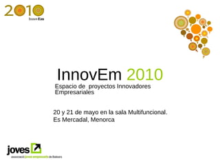 InnovEm  2010 Espacio de  proyectos Innovadores Empresariales 20 y 21 de mayo en la sala Multifuncional. Es Mercadal, Menorca 
