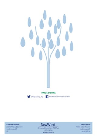 arbre-a-vent.fr
27, rue du Chemin Vert, 75011 Paris
01 75 77 87 50
NOUS SUIVRE
Contact NewWind :
Jerôme Michaud-Larivière
info@newwind.fr
01…
facebook.com/arbre-a-vent@NewWind_RD
Contact Presse :
Hélène Bédon-Rouanet
hbr@newwind.fr
06 88 96 72 80
 