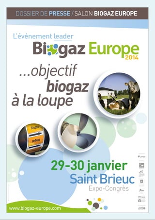 DOSSIER DE PRESSE / SALON BIOGAZ EUROPE

L’événement leader

…objectif
biogaz
à la loupe

2014

ORGANISATEUR

29-30 janvier
Saint Brieuc

PARTENAIRES

Expo-Congrès

www.biogaz-europe.com

PARTENAIRE MEDIA

 
