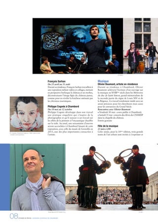 08DOSSIER DE PRESSE - DOMAINE NATIONAL DE CHAMBORD
François Sarhan
Du 25 avril au 31 août
Durant sa résidence, François Sarhan travaillera à
une exposition mêlant vidéos et collages, mettant
en perspective burlesque le château et ses mythes,
déconstruisant l’image ﬁgée du château pansu,
comme pour en révéler la fraîcheur atténuée par
les chromos touristiques.
Philippe Cognée à Chambord
Du 18 mai au 12 octobre
Philippe Cognée développe dans son travail
une pratique singulière qui s’inspire de la
photographie et qu’il associe à un travail sur
les effets de la peinture à l’encaustique chauffée
sur la toile. Au total, une soixantaine d’œuvres
seront accrochées à Chambord faisant de cette
exposition, avec celle du musée de Grenoble en
2013, une des plus importantes consacrées à
l’artiste.
Musique
Olivier Baumont, artiste en résidence
Durant sa résidence à Chambord, Olivier
Baumont achèvera l’écriture d’un ouvrage sur
la musique au XVIIIème
siècle dans les Mémoires
du duc de Saint Simon, grand mémorialiste de
la seconde partie du règne de Louis XIV et de
la Régence. Ce travail totalement inédit sera un
atout précieux pour les chercheurs mais aussi
pour les amoureux du Grand Siècle.
Rencontres avec Olivier Baumont
Vendredi 30 mai : cours public à Chambord,
Samedi 31 mai : concerts des élèves du CNSMDP
dans la chapelle du château.
Entrée gratuite
Fête de la musique
21 juin à 20h
Cette année, pour la 10ème
édition, trois grands
noms de l’art urbain sont invités à s’exprimer et
© DNCOlivier Baumont © Frédéric Guy
© Delacy
Ph. Cognée, Portrait de Guillaume, 1998. Huile sur toile,
103x98 cm © David Bord
 