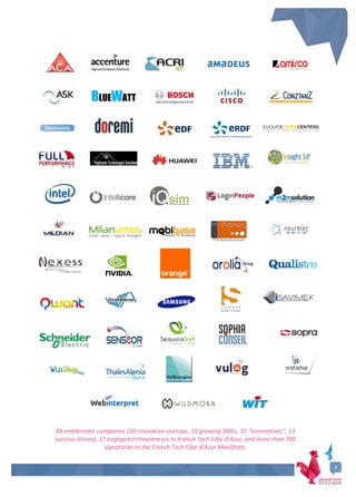 7
48 emblematic companies (10 innovative startups, 10 growing SMEs, 15 "locomotives", 13
success stories), 17 engaged entrepreneurs to French Tech Côte d’Azur, and more than 700
signatories to the French Tech Côte d’Azur Manifesto.
 