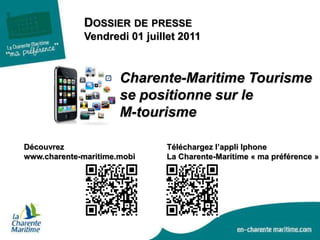 Dossier de presse Vendredi 01 juillet 2011 Charente-Maritime Tourisme se positionne sur le  M-tourisme Découvrez  www.charente-maritime.mobi Téléchargez l’appli Iphone La Charente-Maritime « ma préférence » 