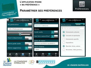 concevoir des applications, services, supports interconnectés avec notre existant (site www.en-charente-maritime.com, plateforme e-tourisme, supports Facebook/twitter,…)Orientés partenaires étudier leur mutualisation possible des développements engagés Une véritable stratégie m-tourisme Et des dispositifs complémentairesUne application iphoneUne application androïdUn site internet mobilewww.charente-maritime.mobi 