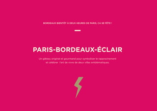 Bordeaux bientôt à deux heures de Paris, ca se fête !
—
PARIS-BORDEAUX-ÉCLAIR
Un gâteau original et gourmand pour symboliser le rapprochement
et célébrer l’art de vivre de deux villes emblématiques.
 