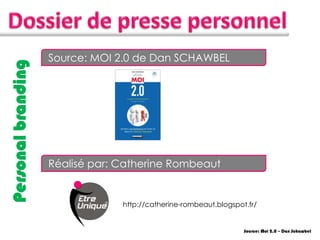 Source: MOI 2.0 de Dan SCHAWBEL
Personal branding




                    Réalisé par: Catherine Rombeaut


                                 http://catherine-rombeaut.blogspot.fr/


                                                                   Source: Moi 2.0 – Dan Schawbel
 