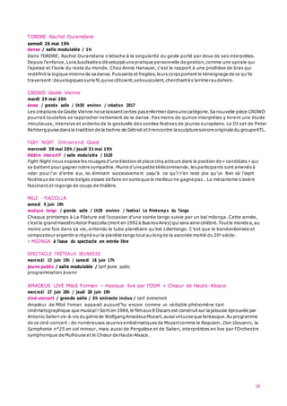 18
TORDRE Rachid Ouramdane
samedi 26 mai 19h
danse / salle modulable / 1h
Dans TORDRE, Rachid Ouramdane s’attache à la singularité du geste porté par deux de ses interprètes.
Depuis l’enfance,Lora Juodkaite a développé une pratique personnelle de giration,comme une spirale qui
l’apaise et l’isole du reste du monde. Chez Annie Hanauer, c’est le rapport à une prothèse de bras qui
redéfinit la logique interne de sadanse.Puissants et fragiles,leurs corpsportent le témoignage de ce qu’ils
traversent:deuxlogiques surle fil,quise côtoient,sebousculent,cherchantàs’arrimeraudehors.
CROWD Gisèle Vienne
mardi 29 mai 20h
danse / grande salle / 1h30 environ / création 2017
Les créations de Gisèle Vienne ne se laissentcertes pasenfermer dans une catégorie.Sa nouvelle pièce CROWD
pourrait toutefois se rapprocher nettement de la danse. Pas moins de quinze interprètes y livrent une étude
minutieuse, intensive et ardente de la gestuelle des soirées festives de jeunes européens. Le DJ set de Peter
Rehberg puise dans la tradition de la techno de Détroit etilrencontre la sculpture sonore originale du groupe KTL.
FIGHT NIGHT Ontroerend Goed
mercredi 30 mai 20h / jeudi 31mai 19h
théâtre interactif / salle modulable / 1h20
Fight Night nous expose lesrouages d’une élection et place cinq acteurs dans la position de « candidats » qui
se battent pour gagner notre sympathie.Munis d’une petite télécommande, lesparticipants sont amenésà
voter pour l’un d’entre eux, les éliminant successiveme nt jusqu’à ce qu’il n’en reste plus qu’un. Bien sûr l’esprit
facétieux de nos amis belges essaie de faire en sorte que le meilleur ne gagne pas… Le mécanisme s’avère
fascinant et regorge de coups de théâtre.
MILLE - PIAZZOLLA
samedi 9 juin 19h
musique tango / grande salle / 1h30 environ / festival Le Printemp s du Tango
Chaque printemps à La Filature est l’occasion d’une soirée tango suivie par un bal milonga. Cette année,
c’est le grandmaestroAstor Piazzolla (mort en 1992à Buenos Aires)quisera ainsicélébré.Toutle monde a,au
moins une fois dans sa vie, entendu le tube planétaire qu’est Libertango. C’est que le bandonéoniste et
compositeur argentin a régné sur la planète tango tout au longde la seconde moitié du 20e siècle.
+ MILONGA à l'issue du spectacle en entrée libre
SPECTACLE TRÉTEAUX JEUNESSE
mercredi 13 juin 15h / samedi 16 juin 17h
jeune public / salle modulable / tarif jeune public
programmation àvenir
AMADEUS LIVE Miloš Forman – musique live par l’OSM + Chœur de Haute-Alsace
mercredi 27 juin 20h / jeudi 28 juin 19h
ciné-concert / grande salle / 3h entracte inclus / tarif événement
Amadeus de Miloš Forman apparaît aujourd’hui encore comme un véritable phénomène tant
cinématographique que musical ! Sorti en 1984,le filmaux 8 Oscars est construit sur lajalousie éprouvée par
Antonio Salierivis-à-vis dugénie de WolfgangAmadeus Mozart,aussivirtuose que fantasque.Au programme
de ce ciné-concert : de nombreuses œuvres emblématiques de Mozartcomme le Requiem, Don Giovanni, la
Symphonie n°25 en sol mineur, mais aussi de Pergolèse et de Salieri, interprétées en live par l'Orchestre
symphonique de Mulhouse et le Chœur de Haute-Alsace.
 