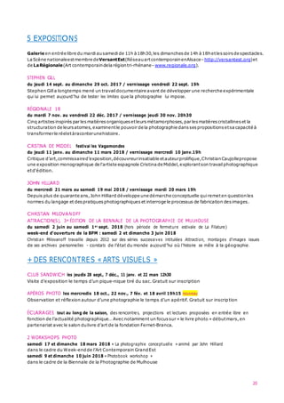 5 EXPOSITIONS
20
Galerie en entrée libre du mardiausamedi de 11h à 18h30,les dimanches de 14h à18hetlessoirsde spectacles.
LaScène nationaleestmembre deVersantEst(RéseauartcontemporainenAlsace–http://versantest.org)et
de LaRégionale(Art contemporaindela régiontri-rhénane–www.regionale.org).
STEPHEN GILL
du jeudi 14 sept. au dimanche 29 oct. 2017 / vernissage vendredi 22 sept. 19h
Stephen Gilla longtemps mené un travaildocumentaire avant de développer une recherche expérimentale
qui lui permet aujourd’hui de tester les limites que la photographie lui impose.
RÉGIONALE 18
du mardi 7 nov. au vendredi 22 déc. 2017 / vernissage jeudi 30 nov. 20h30
Cinq artistes inspirés par lesmatières organiques etleurs métamorphoses,par lesmatières cristallines et la
structuration de leursatomes,examinentle pouvoir de la photographie danssespropositions etsa capacité à
transformerle réeletàraconterunehistoire.
CRISTINA DE MIDDEL festival les Vagamondes
du jeudi 11 janv. au dimanche 11 mars 2018 / vernissage mercredi 10 janv.19h
Critique d’art,commissaired’exposition,découvreurinsatiable etauteurprolifique,ChristianCaujollepropose
une exposition monographique de l'artiste espagnole Cristina de Middel,explorantson travail photographique
etd'édition.
JOHN HILLIARD
du mercredi 21 mars au samedi 19 mai 2018 / vernissage mardi 20 mars 19h
Depuis plus de quarante ans,John Hilliard développe une démarche conceptuelle quiremeten questionles
normes du langage et despratiques photographiques et interroge le processus de fabrication desimages.
CHRISTIAN MILOVANOFF
ATTRACTION(S), 3e ÉDITION DE LA BIENNALE DE LA PHOTOGRAPH IE DE MULHOUSE
du samedi 2 juin au samedi 1er sept. 2018 (hors période de fermeture estivale de La Filature)
week-end d'ouverture de la BPM : samedi 2 et dimanche 3 juin 2018
Christian Milovanoff travaille depuis 2012 sur des séries successives intitulées Attraction, montages d’images issues
de ses archives personnelles – constats de l’état du monde aujourd’hui où l’histoire se mêle à la géographie.
+ DES RENCONTRES « ARTS VISUELS »
CLUB SANDWICH les jeudis 28 sept., 7 déc., 11 janv. et 22 mars 12h30
Visite d’exposition le temps d’un pique-nique tiré du sac. Gratuit sur inscription
APÉROS PHOTO les mercredis 18 oct., 22 nov., 7 fév. et 18 avril 19h15 nouveau
Observation et réflexion autour d’une photographie le temps d’un apéritif. Gratuit sur inscription
ÉCLAIRAGES tout au long de la saison, des rencontre s, projections et lectures proposées en entrée libre en
fonction de l’actualité photographique… Avecnotamment un focussur « le livre photo » débutmars,en
partenariat avec le salon dulivre d’art de la fondation Fernet-Branca.
2 WORKSHOPS PHOTO
samedi 17 et dimanche 18 mars 2018 « La photographie conceptuelle » animé par John Hilliard
dans le cadre du Week-endde l’Art Contemporain GrandEst
samedi 9 et dimanche 10 juin 2018 « Photobook workshop »
dans le cadre de la Biennale de la Photographie de Mulhouse
 