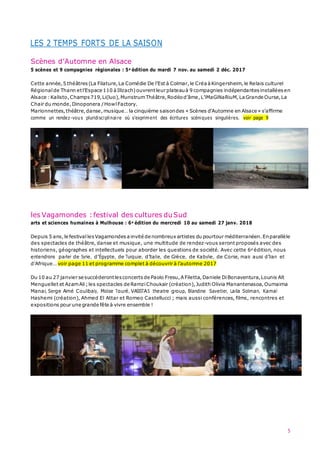 5
LES 2 TEMPS FORTS DE LA SAISON
Scènes d’Automne en Alsace
5 scènes et 9 compagnies régionales : 5e édition du mardi 7 nov. au samedi 2 déc. 2017
Cette année,5 théâtres (La Filature,La Comédie De l’Est à Colmar,le Créa à Kingersheim,le Relais culturel
Régional de Thann etl’Espace 110 àIllzach)ouvrentleur plateauà 9 compagnies indépendantes installées en
Alsace :Kalisto,Champs 719,Li(luo),MunstrumThéâtre,Rodéod’âme,L’iMaGiNaRiuM,La Grande Ourse,La
Chair du monde,Dinoponera /HowlFactory.
Marionnettes,théâtre,danse,musique… la cinquième saisondes « Scènes d’Automne en Alsace » s’affirme
comme un rendez-vous pluridisciplinaire où s’expriment des écritures scéniques singulières. voir page 9
les Vagamondes :festival des cultures duSud
arts et sciences humaines à Mulhouse : 6e édition du mercredi 10 au samedi 27 janv. 2018
Depuis 5 ans,le festival lesVagamondes ainvité de nombreux artistes du pourtour méditerranéen. Enparallèle
des spectacles de théâtre, danse et musique, une multitude de rendez-vous seront proposés avec des
historiens, géographes et intellectuels pour aborder les questions de société. Avec cette 6e édition, nous
entendrons parler de Syrie, d’Égypte, de Turquie, d’Italie, de Grèce, de Kabylie, de Corse, mais aussi d’Iran et
d’Afrique… voir page 11 et programme complet à découvrir à l’automne 2017
Du 10 au 27 janvier se succéderontlesconcerts de Paolo Fresu,AFiletta,Daniele DiBonaventura,Lounis Aït
Menguellet et AzamAli;les spectacles de Ramzi Choukair (création),Judith Olivia Manantenasoa, Oumaima
Manai, Serge Aimé Coulibaly, Moïse Touré, VASISTAS theatre group, Blandine Savetier, Laila Soliman, Kamal
Hashemi (création), Ahmed El Attar et Romeo Castellucci ; mais aussi conférences, films, rencontres et
expositions pour une grande fête à vivre ensemble !
 