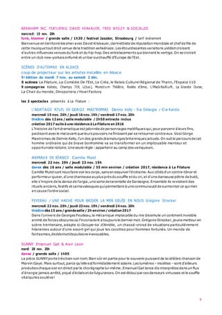 9
ABRAHAM INC. FEATURING DAVID KRAKAUER, FRED WESLEY & SOCALLED
mercredi 15 nov. 20h
funk, klezmer / grande salle / 1h30 / festival Jazzdor, Strasbourg / tarif événement
Bienvenue en territoire klezmer avecDavid Krakauer,clarinettiste de réputationmondiale et chef de file de
cette musique tout droit venue de la tradition ashkénaze.Lesétourdissantes variations yiddishcroisent
d’autres influences venues du funk et du hip-hop.Des entrelacements quidonnent le vertige.On se croirait
entre un club new-yorkais enfumé et unbar surchauffé d’Europe de l’Est.
SCÈNES D’AUTOMNE EN ALSACE
coup de projecteur sur les artistes installés en Alsace
5e édition du mardi 7 nov. au samedi 2 déc.
5 scènes La Filature, La Comédie De l’Est, Le Créa, le Relais Culturel Régional de Thann, l’Espace 110
9 compagnies Kalisto, Champs 719, Li(luo), Munstrum Théâtre, Rodéo d’âme, L’iMaGiNaRiuM, La Grande Ourse,
La Chair du monde, Dinoponera / Howl Factory
les 3 spectacles présentés à La Filature :
L’ABATTAGE RITUEL DE GORGE MASTROMAS Dennis Kelly – Illia Delaigle / Cie Kalisto
mercredi 15 nov. 20h / jeudi 16nov. 19h/ vendredi 17nov. 20h
théâtre dès 12ans / salle modulable / 2h50 entracte inclus
création 2017 suite à une résidence à La Filature en2016
L’histoire de l’artdramatique estjalonnée de personnages maléfiques qui,pour parvenir àleurs fins,
pactisent avecle malavant que leurs pouvoirs ne finissent par se retourner contre eux.VoiciGorge
Mastromas de Dennis Kelly,l’un des grands dramaturges britanniques actuels.On suit le parcours de cet
homme ordinaire qui de brave bonhomme va se transformer en un impitoyable menteur et
opportuniste notoire.Une seule règle :appartenir au camp desvainqueurs.
ANIMAUX DE BÉANCE Camille Mutel
mercredi 22 nov. 20h / jeudi 23 nov. 19h
danse dès 16 ans / salle modulable / 55 min environ / création 2017, résidence à La Filature
Camille Mutel sait nous faire voir lescorps,sansen esquiver l'érotisme.Aux côtés d'un contre-ténor et
performeur queer,d'une chanteuse auplusprèsdusouffle etdu cri,et d'une danseuse pétrie de butō,
elle s’inspire de la danse de l'argia,une sorte de tarentelle de Sardaigne.Ensemble ils revisitent des
rituels anciens,festifs et carnavalesques quipermettent àune communauté de surmonter ce quimet
en cause l'ordre social.
FEYDEAU / UNE HACHE POUR BRISER LA MER GELÉE EN NOUS Grégoire Strecker
mercredi 22 nov. 20h / jeudi 23nov. 19h/ vendredi 24nov. 20h
théâtre dès 15 ans / grandesalle / 2h environ/ création2017
Dans l’univers de Georges Feydeau,la mécanique implacable du rire dissimule un continent invisible
animé de forces obscures où l’inconscient atoujours le dernier mot.Grégoire Strecker,jeune metteur en
scène trentenaire, adapte ici Occupe-toi d’Amélie, un chassé-croisé de situations particulièrement
hilarantes autour d’une escort girl qui joue les cocottes pour hommes fortunés. Un monde de
fantasmes,dedésirsetdepulsions inavouables.
SUNNY Emanuel Gat & Awir Leon
mardi 28 nov. 20h
danse / grande salle / 1h05
La pièce SUNNYporte très bien son nom.Bien sûr en partie pour le souvenir puissant de la célèbre chanson de
Marvin Gaye.Mais surtout,parce qu’elle estformidablement solaire.Les lumières – insolites –sont d’ailleurs
produites chaque soir en direct par le chorégraphe lui-même.Emanuel Gat lance dix interprètes dans un flux
d'énergie jamais arrêté,piqué d'éclats etde fulgurances.On est ébloui par cesdanseurs virtuoses et le souffle
vitalquilessoulève!
 