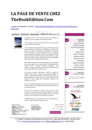 5 ©Mehdi TAZI édité par TheBookEdition.com à LILLE,France - Dépôt légal 2009 MO 3045 – Novembre 2009
site : http://www.mehditazi.tk email : Mehdi.tazi@gmail.com tel : 0663719005
LA PAGE DE VENTE CHEZ
TheBookEdition.Com
La page est disponible à l’adresse : http://www.thebookedition.com/bribes-de-vie-mehdi-tazi-p-
28471.html
 