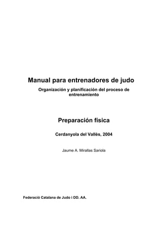 Manual para entrenadores de judo
Organización y planificación del proceso de
entrenamiento
Preparación física
Cerdanyola del Vallès, 2004
Jaume A. Mirallas Sariola
Federació Catalana de Judo i DD. AA.
 