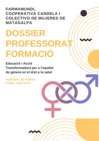 DOSSIER
PROFESSORAT
FORMACIÓ
FARMAMUNDI,
COOPERATIVA CANDELA I
COLECTIVO DE MUJERES DE
MATAGALPA
Educació i Acció
Transformadora per a l’equitat
de gènere en el dret a la salut
DURADA: 20 HORES
CURS: 2018-2019
 