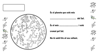 És el planeta que està més
....................................... del Sol.
És el més ............................ i està
cremat pel Sol.
No té satèl·lits al seu voltant.

 