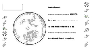 Està cobert de
.................................. gegants.
És el més ..................................
Té una mida semblant a la de
............................................
i no té satèl·lits al seu voltant.

 
