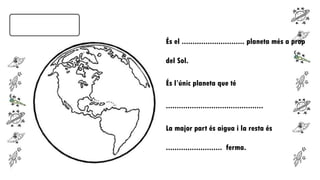 És el ............................. planeta més a prop
del Sol.
És l’únic planeta que té
.............................................
La major part és aigua i la resta és
.......................... ferma.

 
