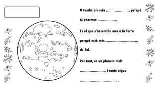 O també planeta ....................., perquè

té enormes ..................
És el que s’assembla més a la Terra

perquè està més ..............................
de Sol.

Per tant, és un planeta molt
........................ i conté aigua

.................................. .

 