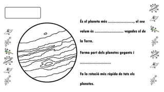És el planeta més ......................., el seu
volum és .......................... vegades el de
la Terra.
Forma part dels planetes gegants i
............................
Fa la rotació més ràpida de tots els
planetes.

 
