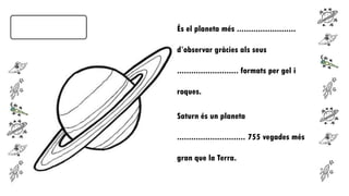 És el planeta més .........................
d’observar gràcies als seus

.......................... formats per gel i
roques.

Saturn és un planeta
............................. 755 vegades més
gran que la Terra.

 