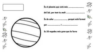 És el planeta que està més ........................
del Sol, per tant és molt .............................

És de color ..................... perquè està format
per .................... i ........................

Es 58 vegades més gran que la Terra

 